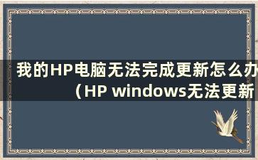 我的HP电脑无法完成更新怎么办（HP windows无法更新）